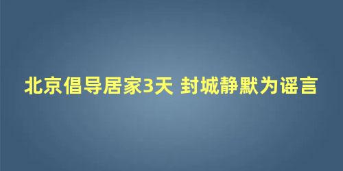 北京倡导居家3天 封城静默为谣言